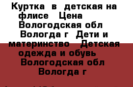 Куртка 2в1 детская на флисе › Цена ­ 400 - Вологодская обл., Вологда г. Дети и материнство » Детская одежда и обувь   . Вологодская обл.,Вологда г.